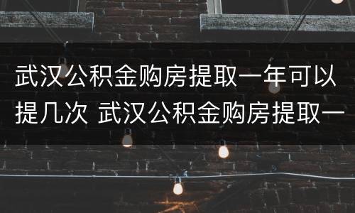 武汉公积金购房提取一年可以提几次 武汉公积金购房提取一年可以提几次贷款