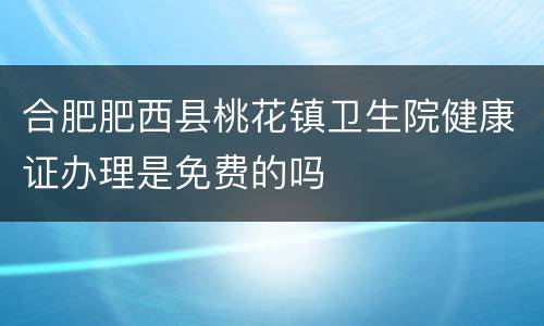 合肥肥西县桃花镇卫生院健康证办理是免费的吗