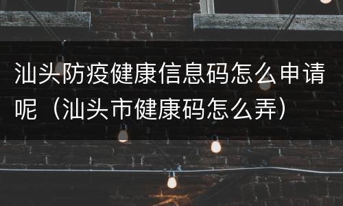 汕头防疫健康信息码怎么申请呢（汕头市健康码怎么弄）