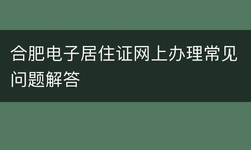 合肥电子居住证网上办理常见问题解答