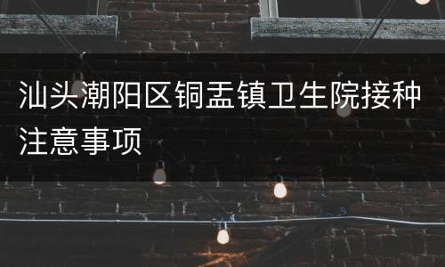 汕头潮阳区铜盂镇卫生院接种注意事项