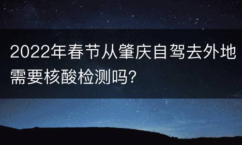 2022年春节从肇庆自驾去外地需要核酸检测吗？