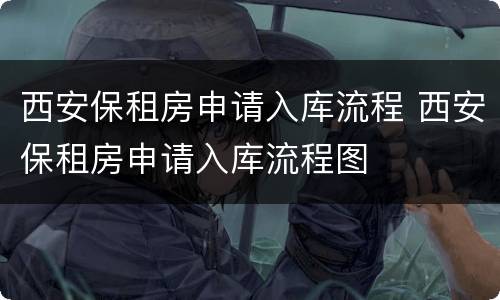西安保租房申请入库流程 西安保租房申请入库流程图