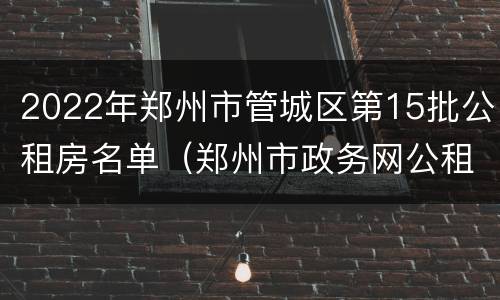 2022年郑州市管城区第15批公租房名单（郑州市政务网公租房公示名单）
