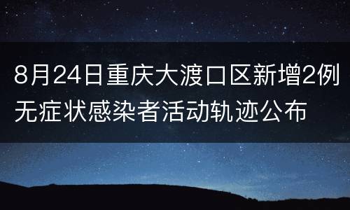 8月24日重庆大渡口区新增2例无症状感染者活动轨迹公布