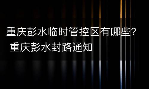 重庆彭水临时管控区有哪些？ 重庆彭水封路通知
