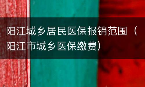 阳江城乡居民医保报销范围（阳江市城乡医保缴费）