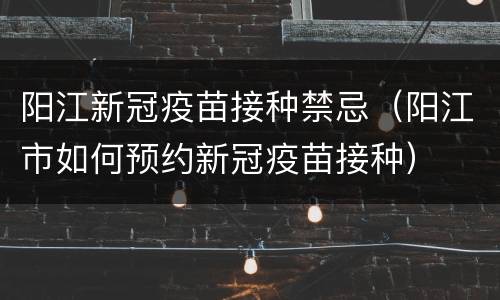 阳江新冠疫苗接种禁忌（阳江市如何预约新冠疫苗接种）