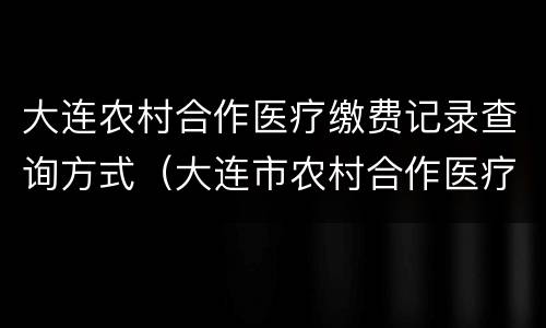 大连农村合作医疗缴费记录查询方式（大连市农村合作医疗网上缴费）