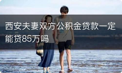 西安夫妻双方公积金贷款一定能贷85万吗