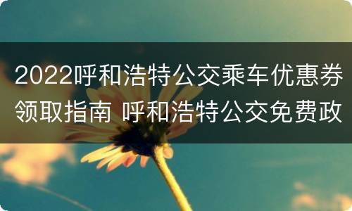 2022呼和浩特公交乘车优惠券领取指南 呼和浩特公交免费政策