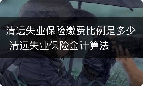 清远失业保险缴费比例是多少 清远失业保险金计算法