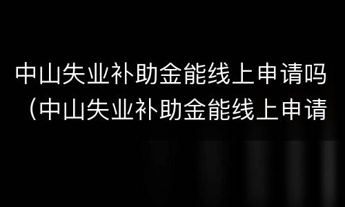 中山失业补助金能线上申请吗（中山失业补助金能线上申请吗现在）