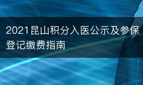 2021昆山积分入医公示及参保登记缴费指南