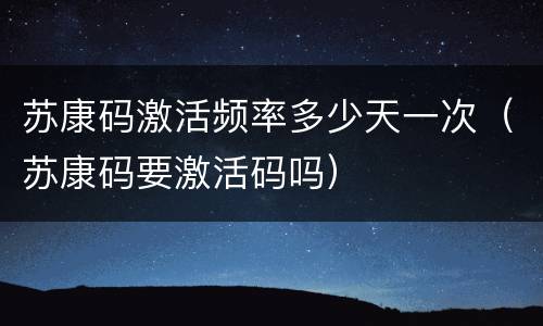 苏康码激活频率多少天一次（苏康码要激活码吗）