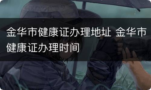 金华市健康证办理地址 金华市健康证办理时间