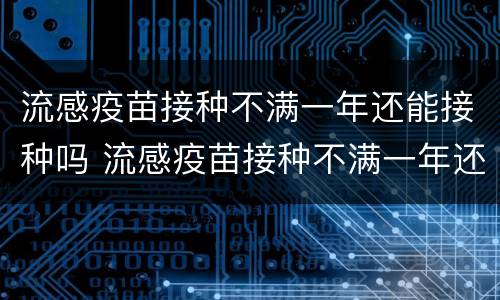 流感疫苗接种不满一年还能接种吗 流感疫苗接种不满一年还能接种吗宝宝
