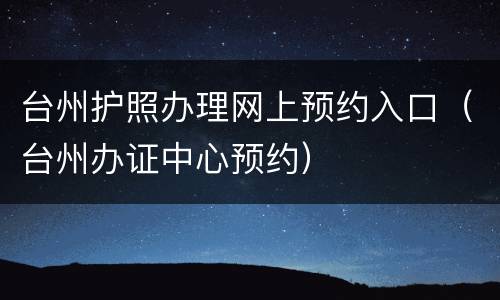 台州护照办理网上预约入口（台州办证中心预约）