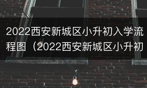 2022西安新城区小升初入学流程图（2022西安新城区小升初入学流程图表）