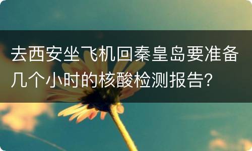 去西安坐飞机回秦皇岛要准备几个小时的核酸检测报告？