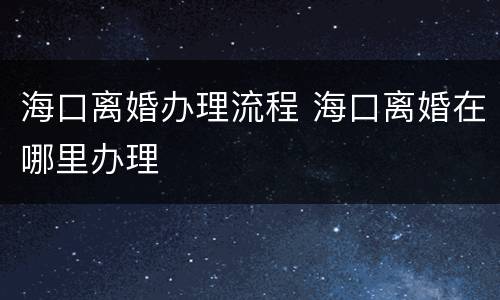 海口离婚办理流程 海口离婚在哪里办理