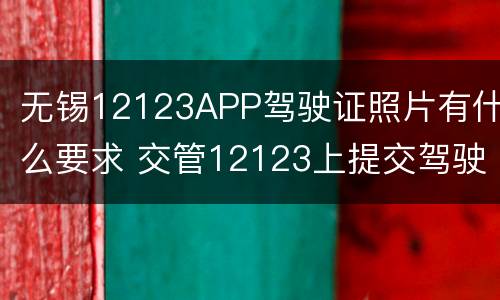 无锡12123APP驾驶证照片有什么要求 交管12123上提交驾驶证照片有什么用处?