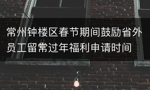 常州钟楼区春节期间鼓励省外员工留常过年福利申请时间