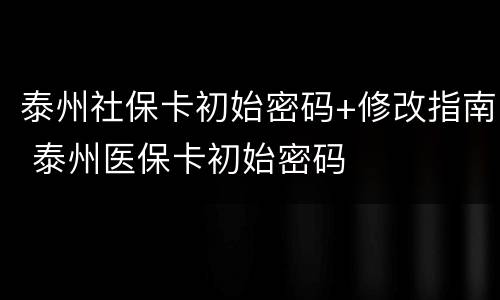泰州社保卡初始密码+修改指南 泰州医保卡初始密码