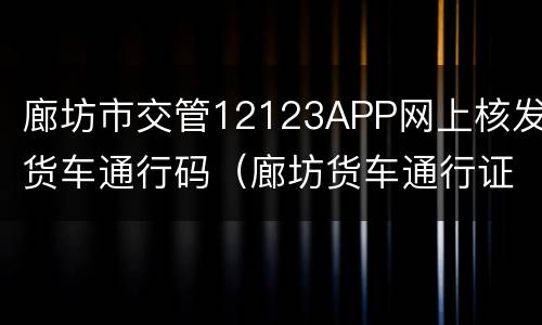 廊坊市交管12123APP网上核发货车通行码（廊坊货车通行证网上怎么办）
