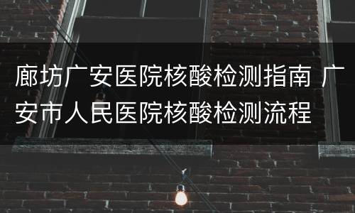 廊坊广安医院核酸检测指南 广安市人民医院核酸检测流程