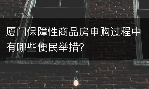 厦门保障性商品房申购过程中有哪些便民举措？