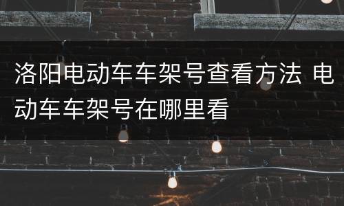 洛阳电动车车架号查看方法 电动车车架号在哪里看