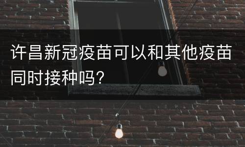 许昌新冠疫苗可以和其他疫苗同时接种吗?