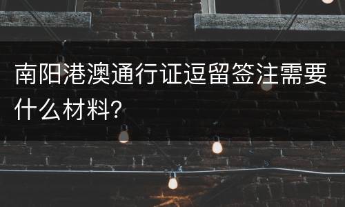 南阳港澳通行证逗留签注需要什么材料？