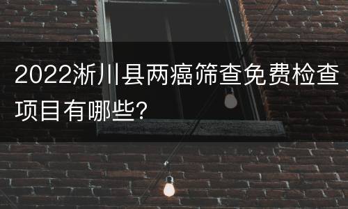 2022淅川县两癌筛查免费检查项目有哪些？