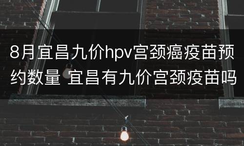 8月宜昌九价hpv宫颈癌疫苗预约数量 宜昌有九价宫颈疫苗吗