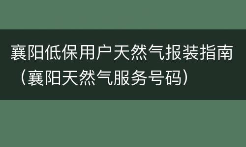 襄阳低保用户天然气报装指南（襄阳天然气服务号码）