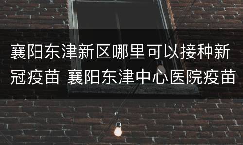 襄阳东津新区哪里可以接种新冠疫苗 襄阳东津中心医院疫苗接种