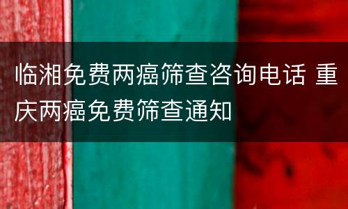 临湘免费两癌筛查咨询电话 重庆两癌免费筛查通知