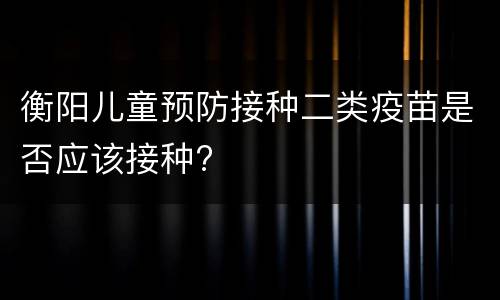 衡阳儿童预防接种二类疫苗是否应该接种?