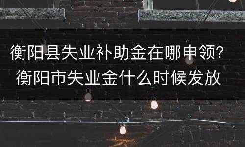 衡阳县失业补助金在哪申领？ 衡阳市失业金什么时候发放