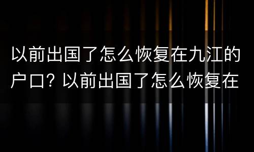 以前出国了怎么恢复在九江的户口? 以前出国了怎么恢复在九江的户口呢