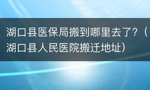 湖口县医保局搬到哪里去了?（湖口县人民医院搬迁地址）