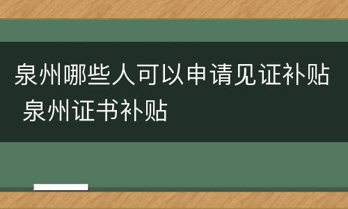 泉州哪些人可以申请见证补贴 泉州证书补贴