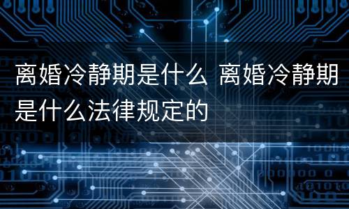 离婚冷静期是什么 离婚冷静期是什么法律规定的