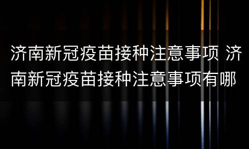 济南新冠疫苗接种注意事项 济南新冠疫苗接种注意事项有哪些