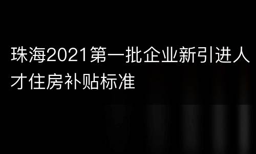 珠海2021第一批企业新引进人才住房补贴标准