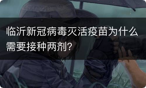 临沂新冠病毒灭活疫苗为什么需要接种两剂？