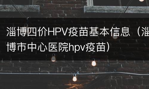 淄博四价HPV疫苗基本信息（淄博市中心医院hpv疫苗）