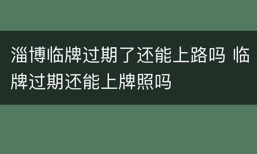 淄博临牌过期了还能上路吗 临牌过期还能上牌照吗